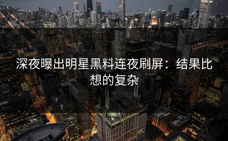 深夜曝出明星黑料连夜刷屏：结果比想的复杂